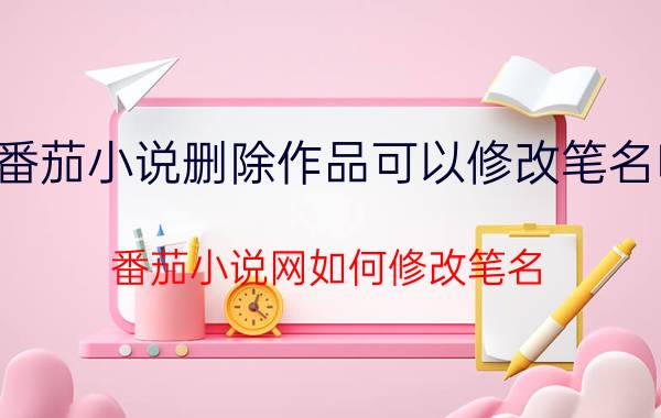 番茄小说删除作品可以修改笔名吗 番茄小说网如何修改笔名？